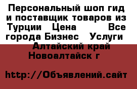 Персональный шоп-гид и поставщик товаров из Турции › Цена ­ 100 - Все города Бизнес » Услуги   . Алтайский край,Новоалтайск г.